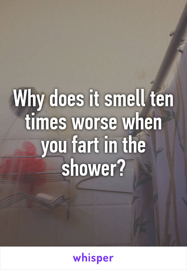 Why does it smell ten times worse when you fart in the shower?