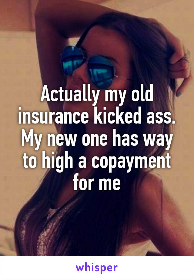 Actually my old insurance kicked ass. My new one has way to high a copayment for me