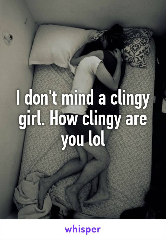 I don't mind a clingy girl. How clingy are you lol