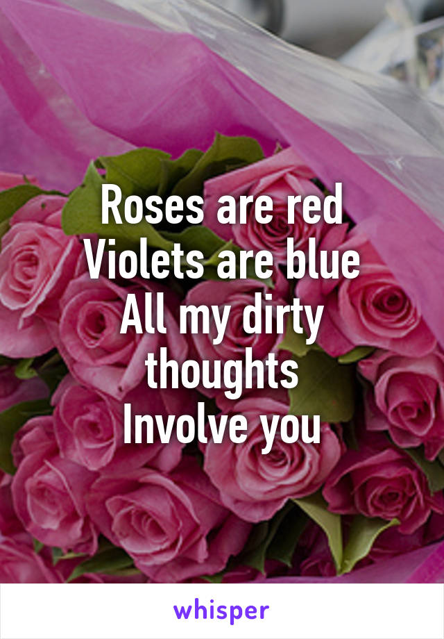 Roses are red
Violets are blue
All my dirty thoughts
Involve you