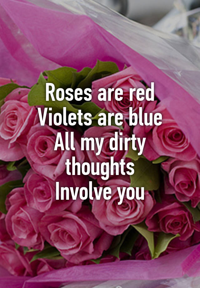 Roses are red Violets are blue All my dirty thoughts Involve you