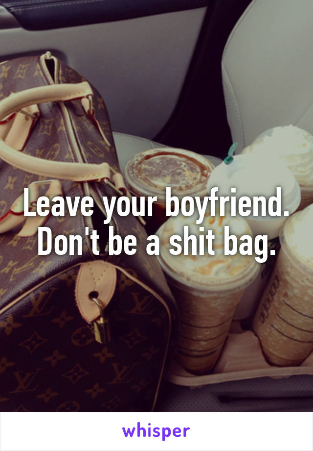 Leave your boyfriend. Don't be a shit bag.