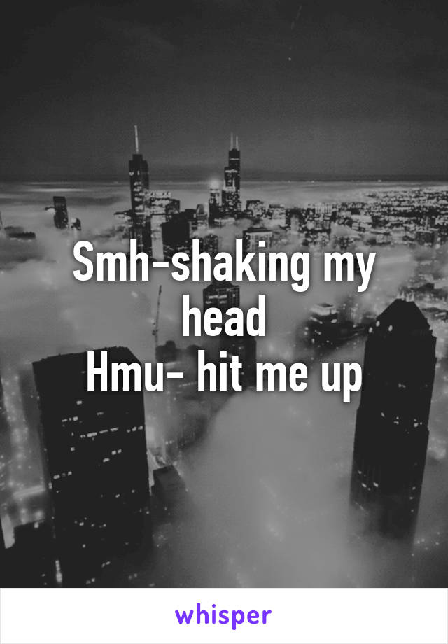 Smh-shaking my head
Hmu- hit me up