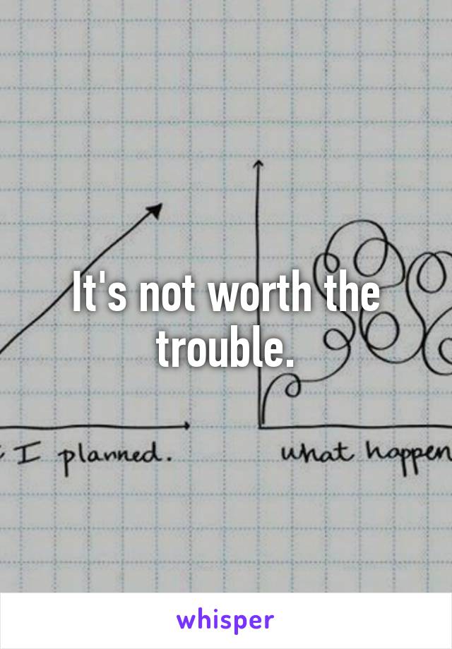 It's not worth the trouble.