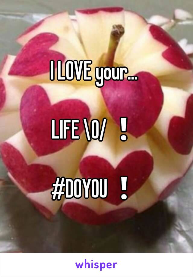 I LOVE your... 

LIFE \O/❗

#DOYOU❗