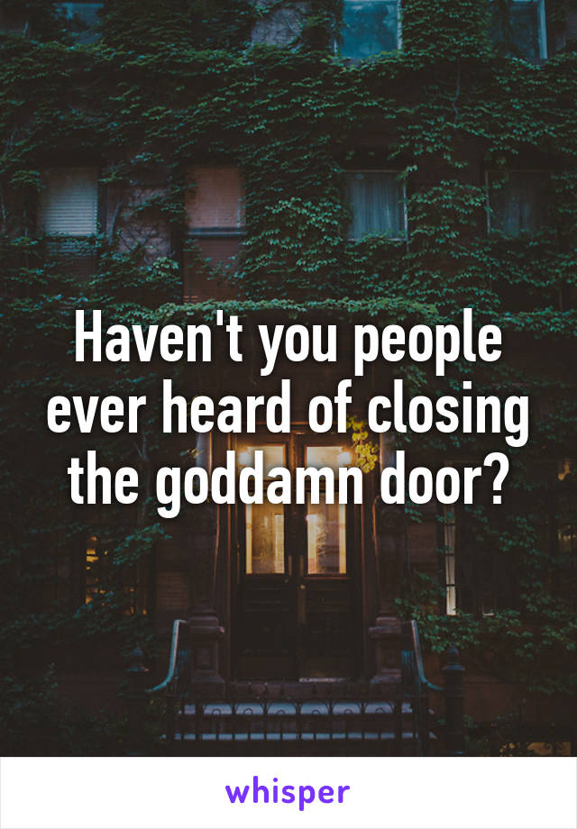 Haven't you people ever heard of closing the goddamn door?