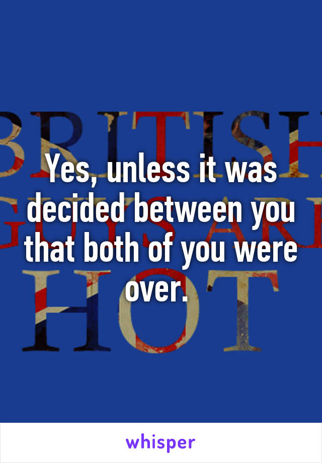 Yes, unless it was decided between you that both of you were over. 