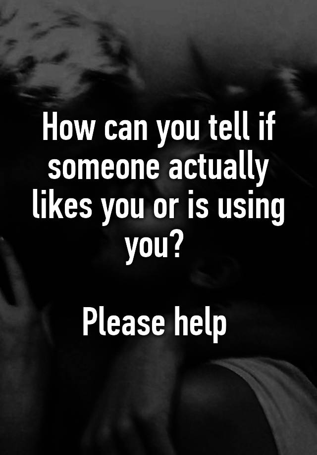 how-can-you-tell-if-someone-actually-likes-you-or-is-using-you-please-help