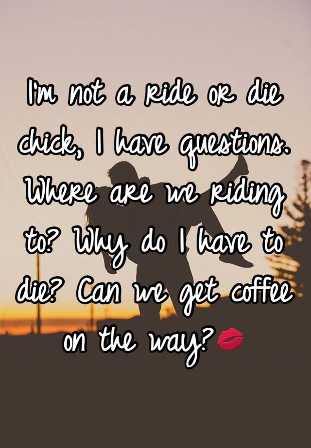 i-m-not-a-ride-or-die-chick-i-have-questions-where-are-we-riding-to