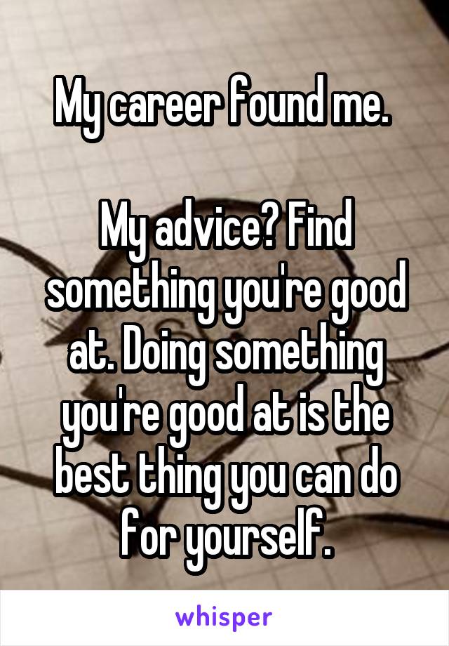 My career found me. 

My advice? Find something you're good at. Doing something you're good at is the best thing you can do for yourself.