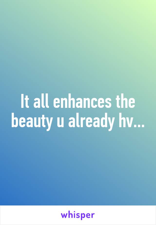 It all enhances the beauty u already hv...