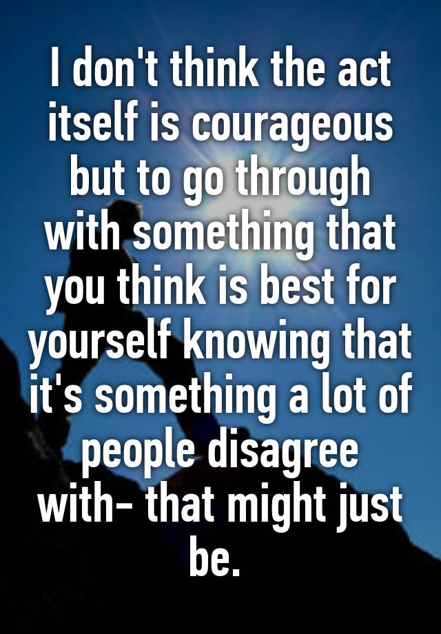 i-don-t-think-the-act-itself-is-courageous-but-to-go-through-with