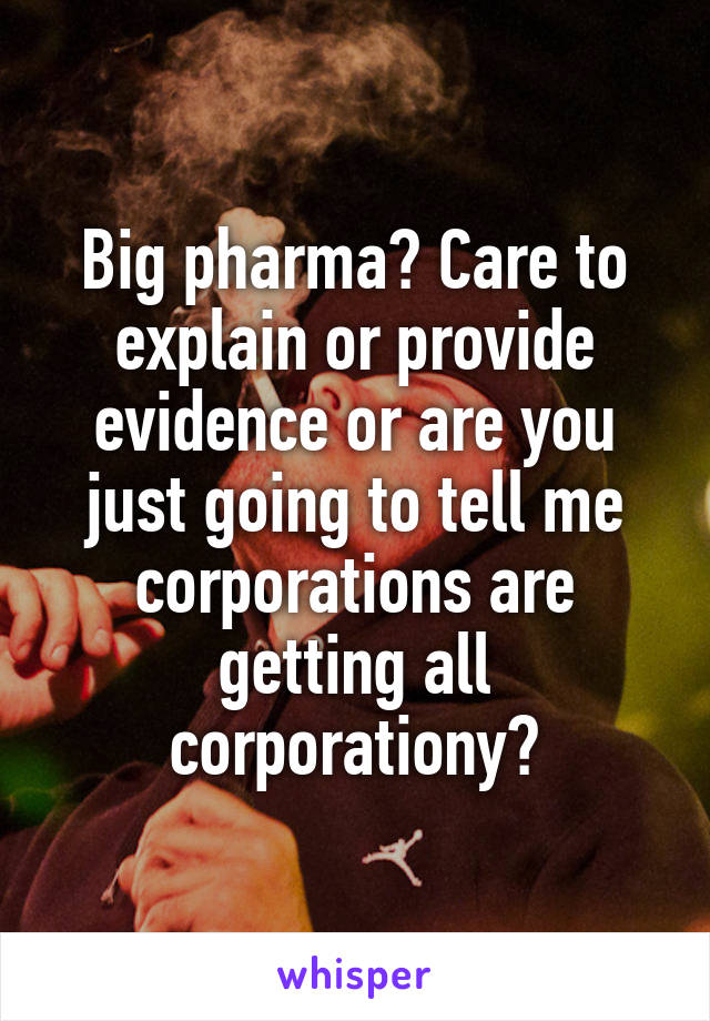 Big pharma? Care to explain or provide evidence or are you just going to tell me corporations are getting all corporationy?