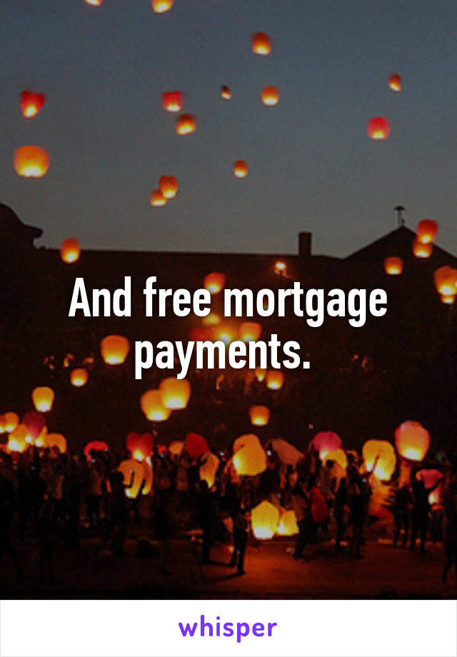 And free mortgage payments. 