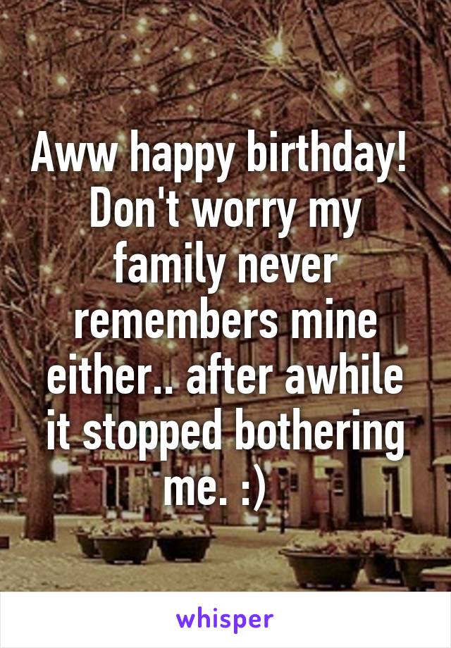 Aww happy birthday!  Don't worry my family never remembers mine either.. after awhile it stopped bothering me. :)  