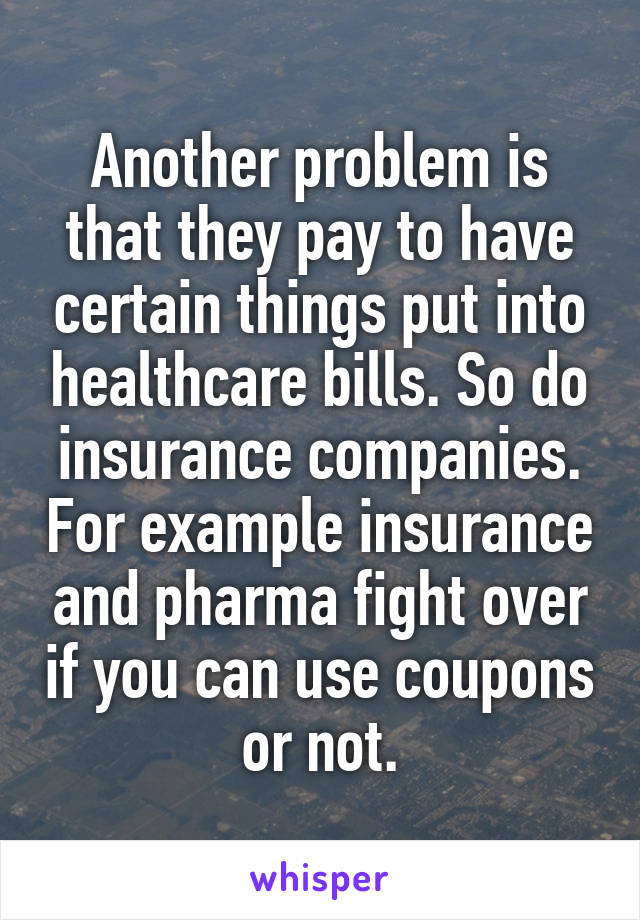 Another problem is that they pay to have certain things put into healthcare bills. So do insurance companies. For example insurance and pharma fight over if you can use coupons or not.