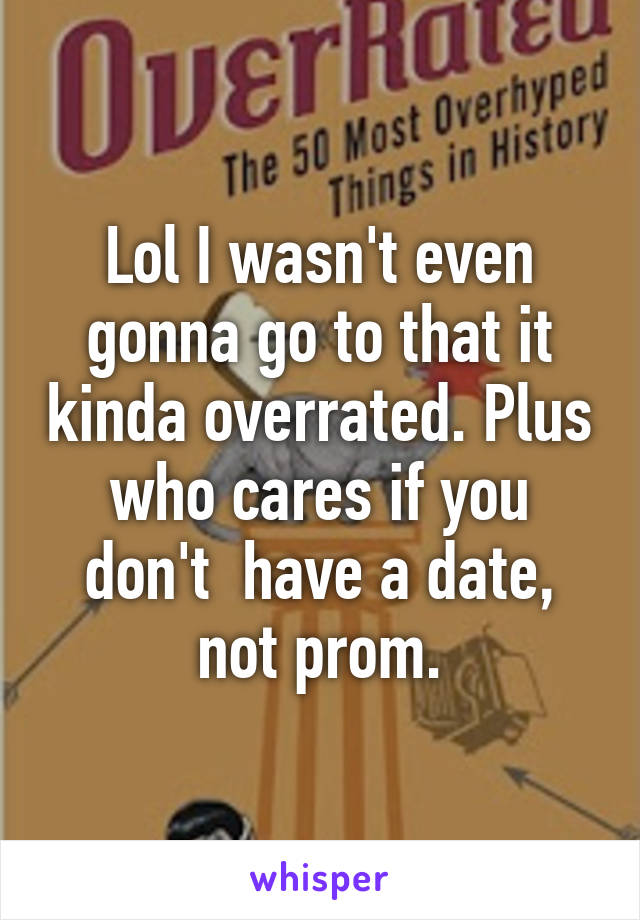 Lol I wasn't even gonna go to that it kinda overrated. Plus who cares if you don't  have a date, not prom.