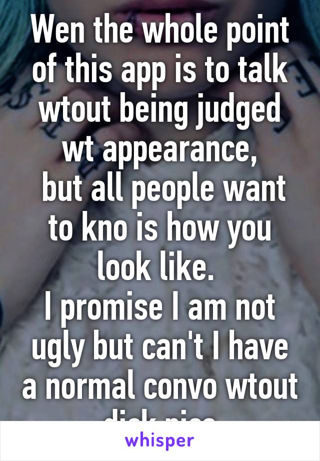 Wen the whole point of this app is to talk wtout being judged wt appearance,
 but all people want to kno is how you look like. 
I promise I am not ugly but can't I have a normal convo wtout dick pics