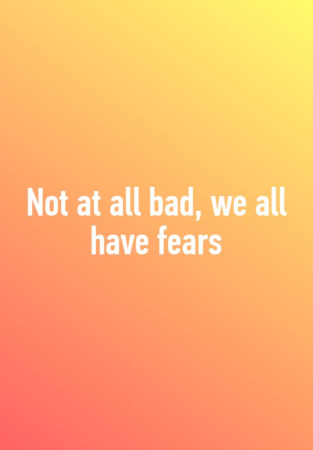 not-at-all-bad-we-all-have-fears