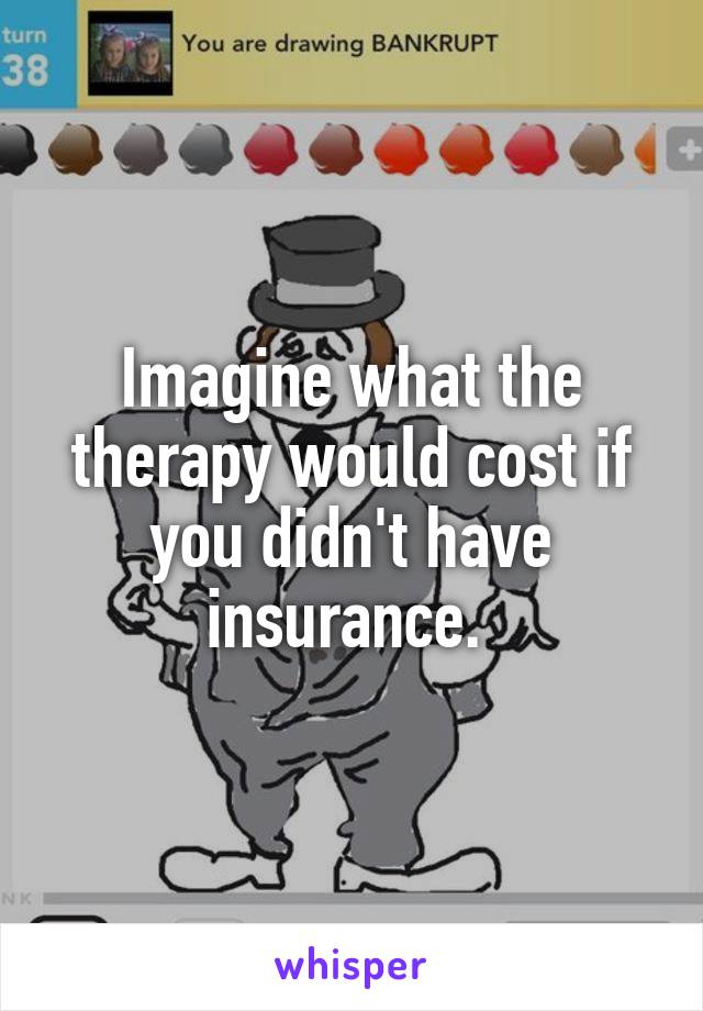 Imagine what the therapy would cost if you didn't have insurance. 