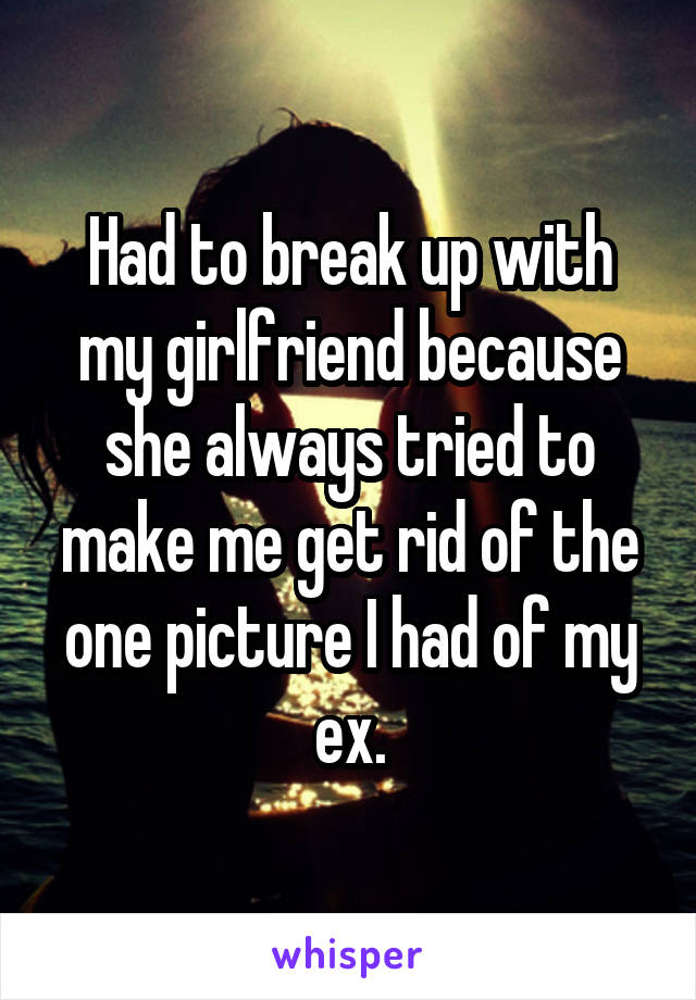 Had to break up with my girlfriend because she always tried to make me get rid of the one picture I had of my ex.