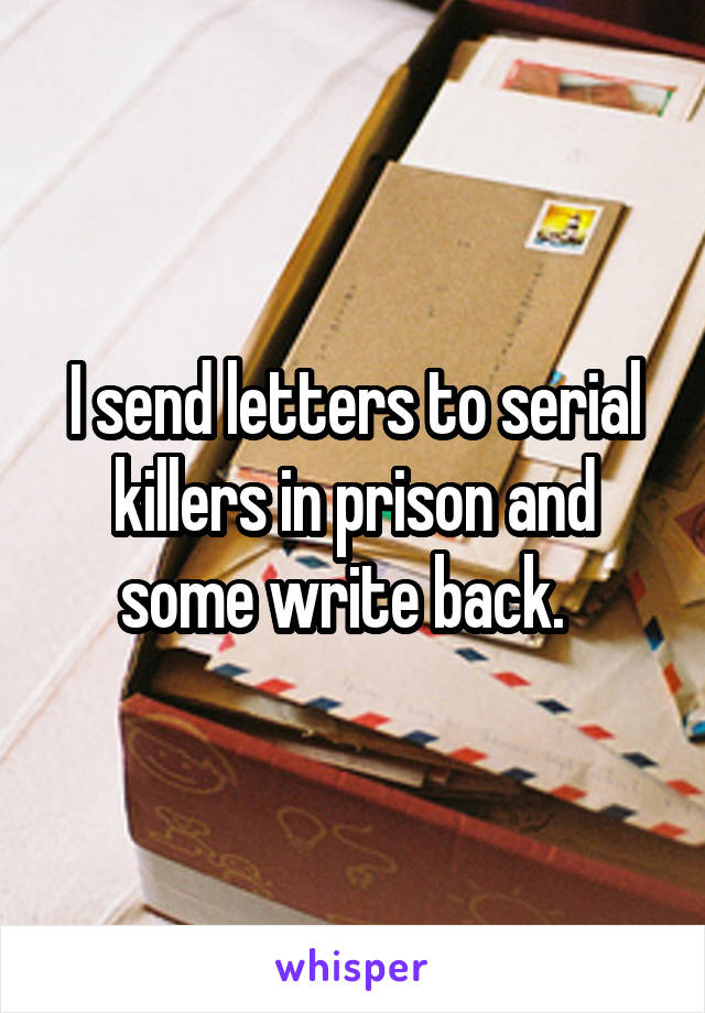 I send letters to serial killers in prison and some write back.  