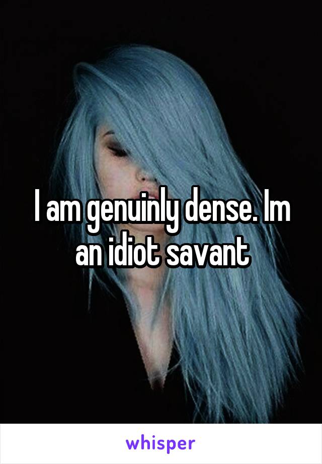 I am genuinly dense. Im an idiot savant