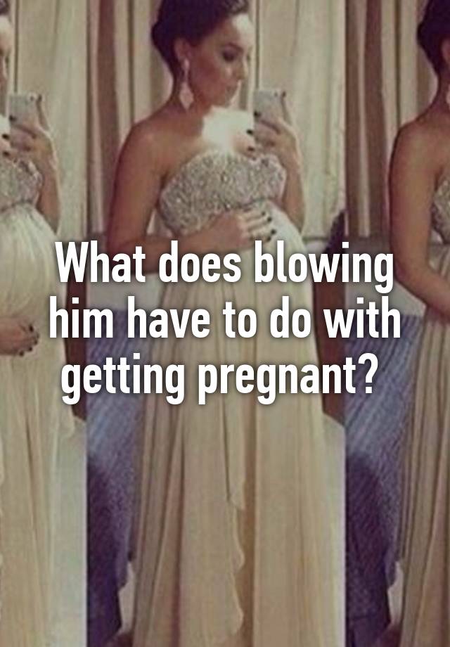 what-does-blowing-him-have-to-do-with-getting-pregnant