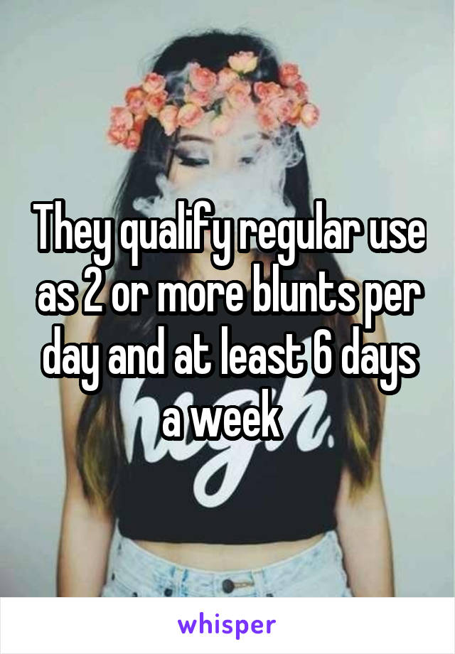 They qualify regular use as 2 or more blunts per day and at least 6 days a week  