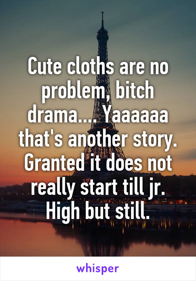 Cute cloths are no problem, bitch drama.... Yaaaaaa that's another story. Granted it does not really start till jr. High but still.