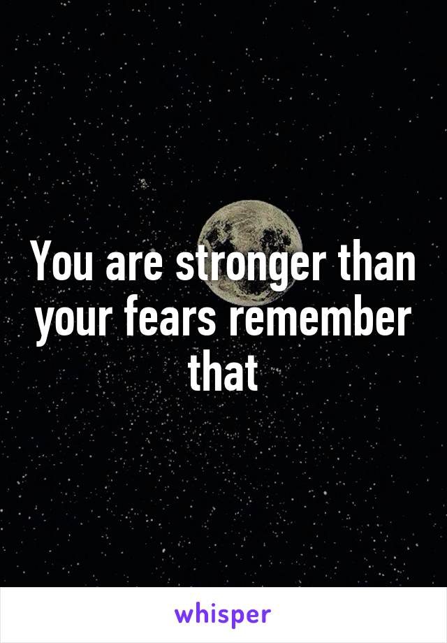 You are stronger than your fears remember that