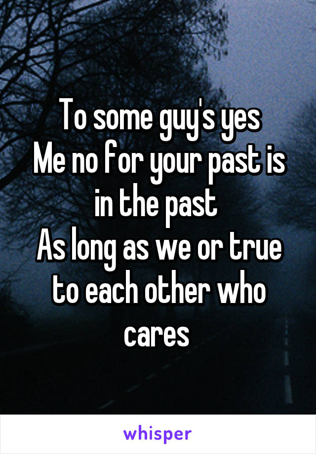 To some guy's yes
Me no for your past is in the past 
As long as we or true to each other who cares 