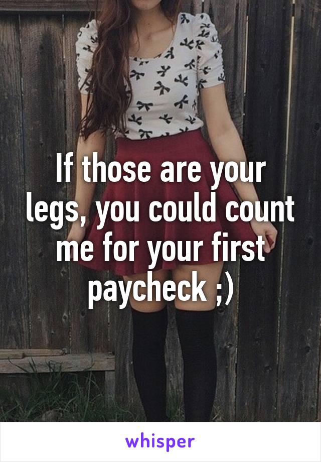 If those are your legs, you could count me for your first paycheck ;)