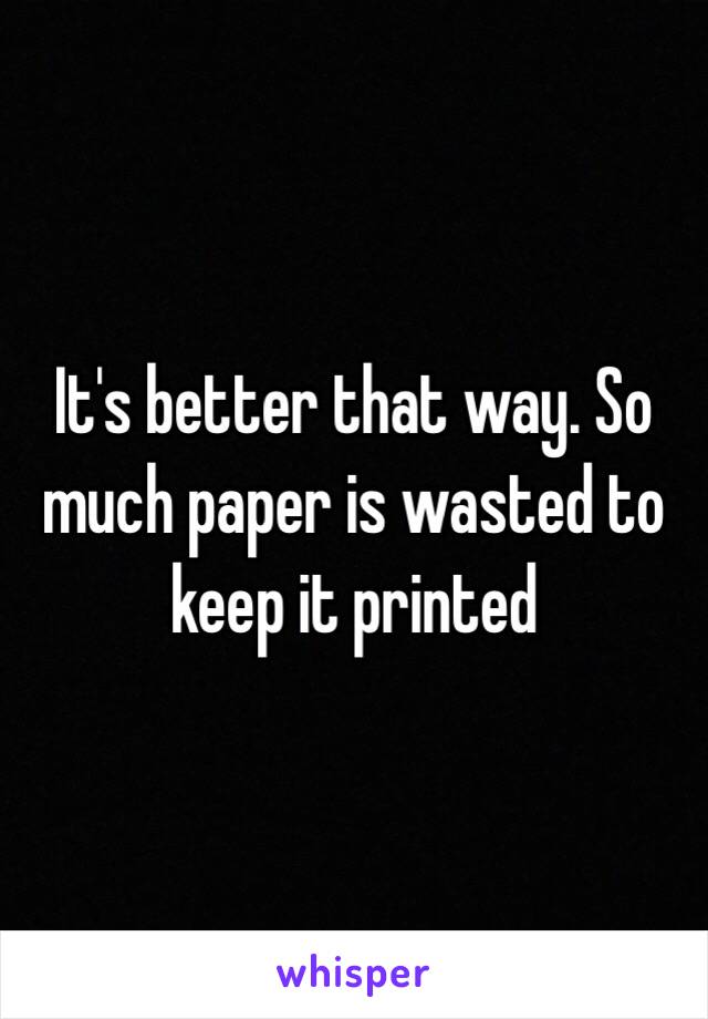 It's better that way. So much paper is wasted to keep it printed 