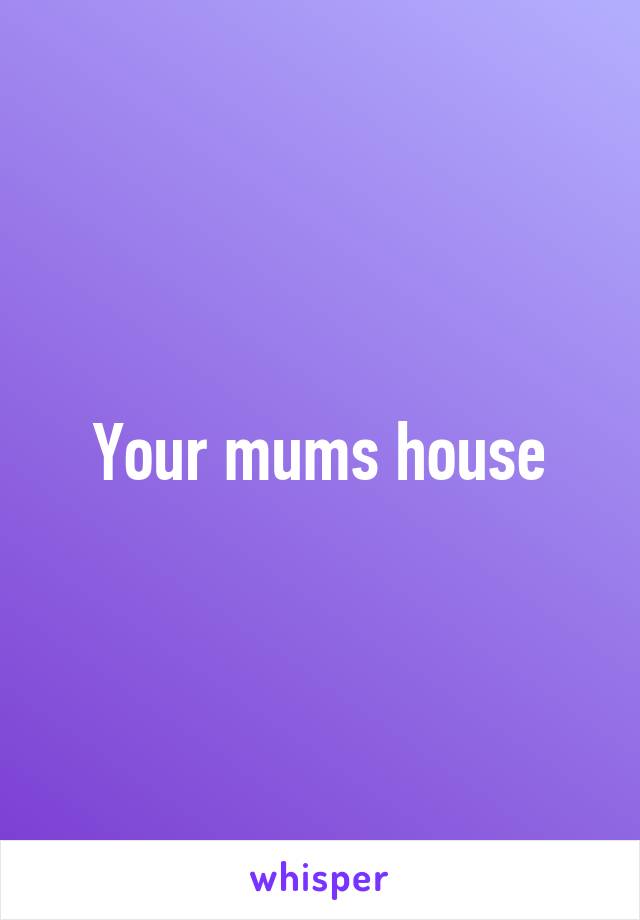 Your mums house
