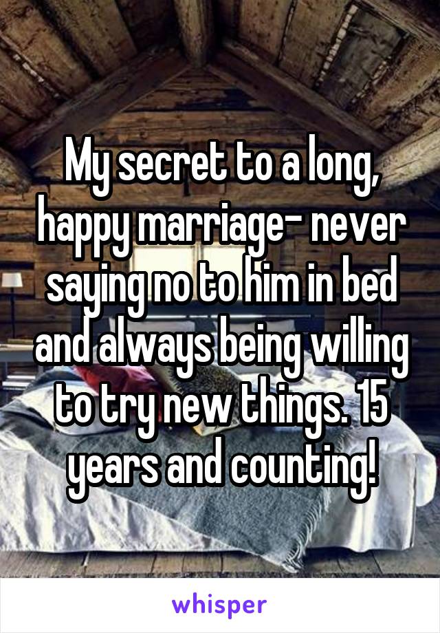 My secret to a long, happy marriage- never saying no to him in bed and always being willing to try new things. 15 years and counting!