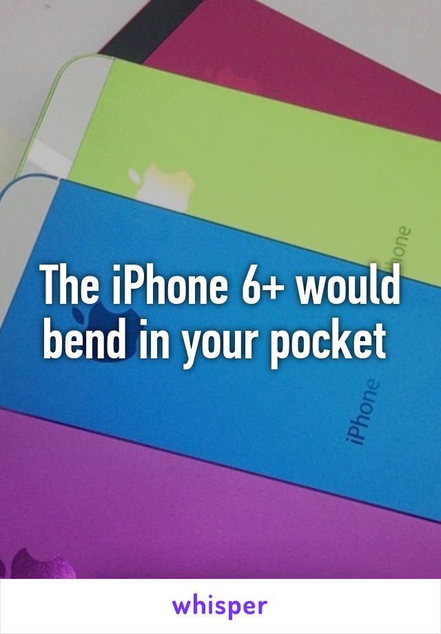 The iPhone 6+ would bend in your pocket 