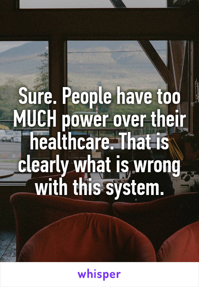 Sure. People have too MUCH power over their healthcare. That is clearly what is wrong with this system.