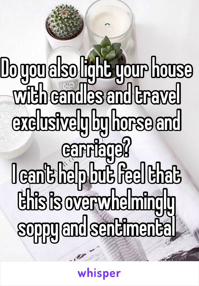 Do you also light your house with candles and travel exclusively by horse and carriage?
I can't help but feel that this is overwhelmingly soppy and sentimental 