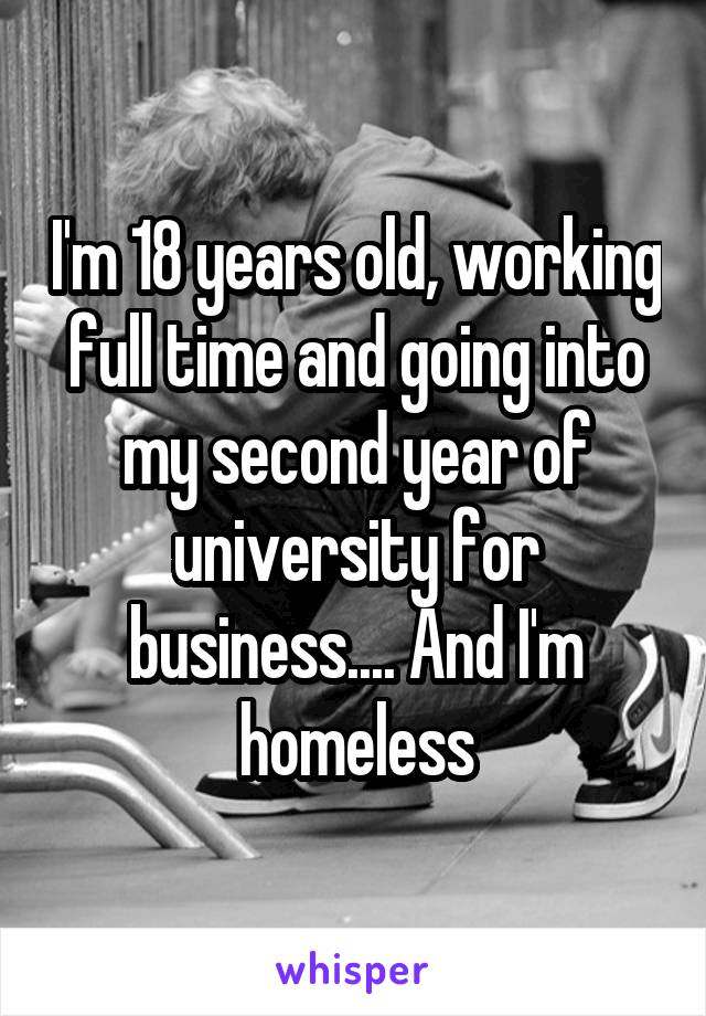 I'm 18 years old, working full time and going into my second year of university for business.... And I'm homeless