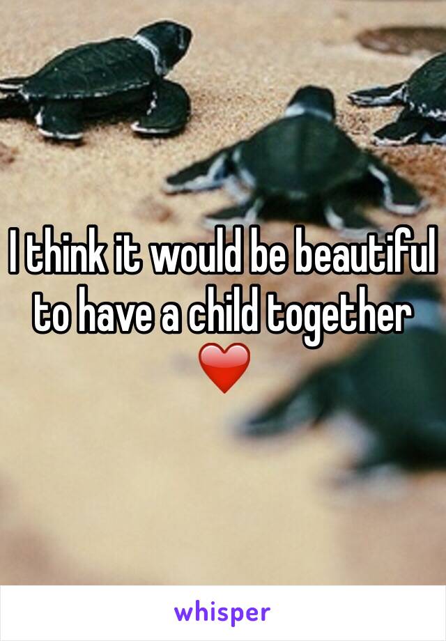 I think it would be beautiful to have a child together ❤️