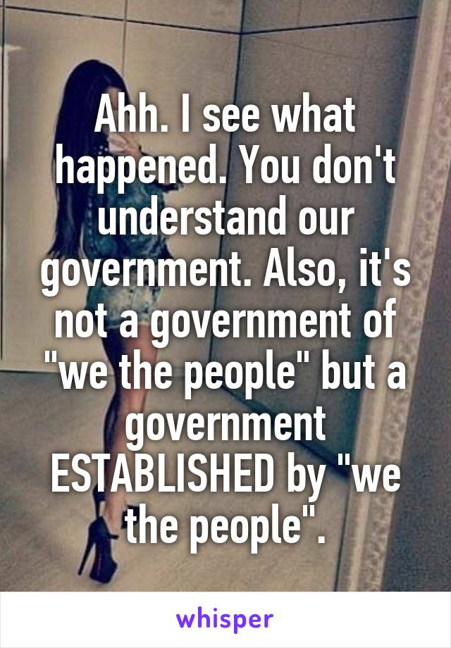 Ahh. I see what happened. You don't understand our government. Also, it's not a government of "we the people" but a government ESTABLISHED by "we the people".