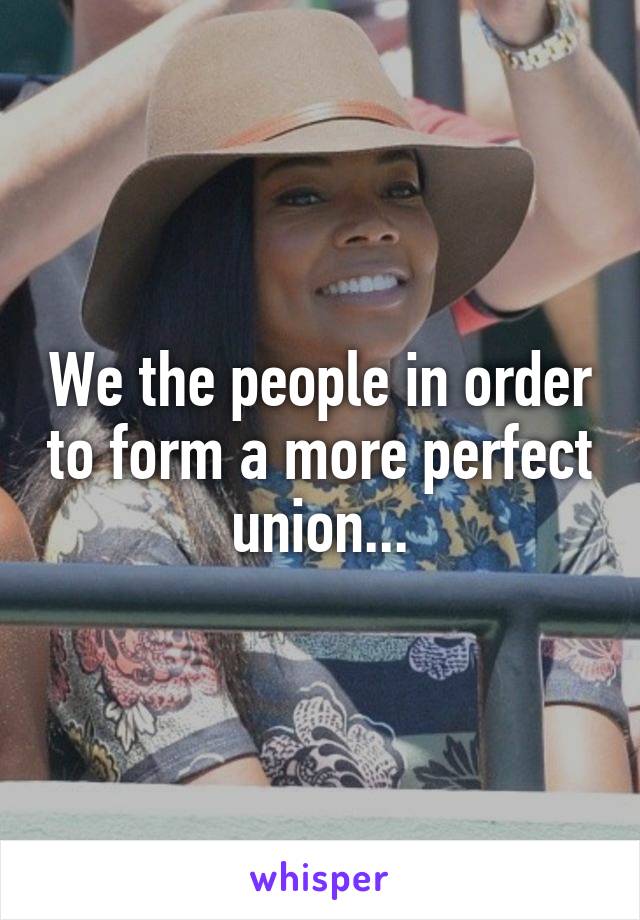 We the people in order to form a more perfect union...