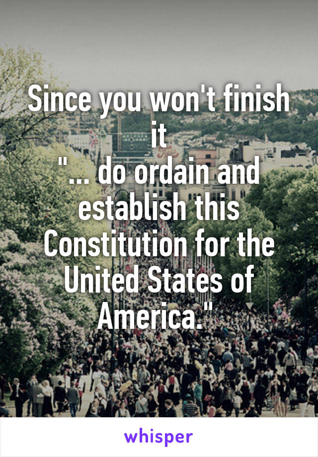 Since you won't finish it
"... do ordain and establish this Constitution for the United States of America." 
