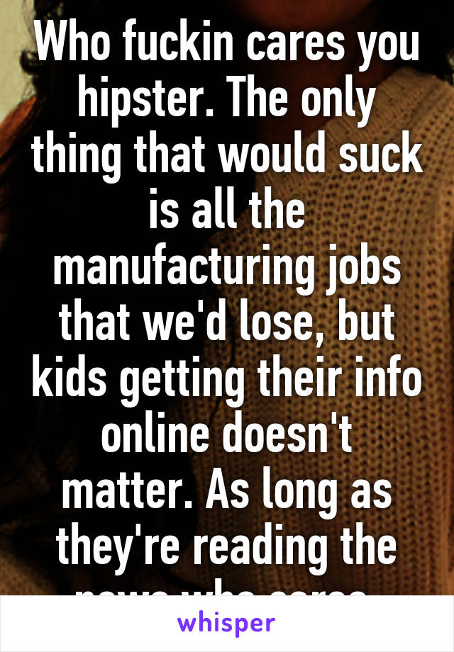 Who fuckin cares you hipster. The only thing that would suck is all the manufacturing jobs that we'd lose, but kids getting their info online doesn't matter. As long as they're reading the news who cares 