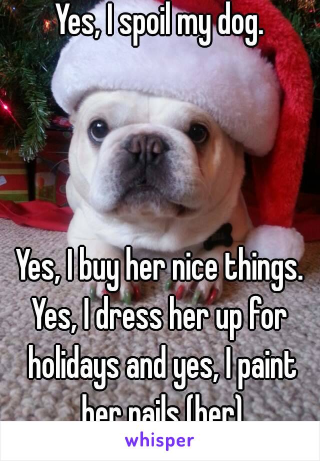Yes, I spoil my dog.




Yes, I buy her nice things.
Yes, I dress her up for holidays and yes, I paint her nails (her)