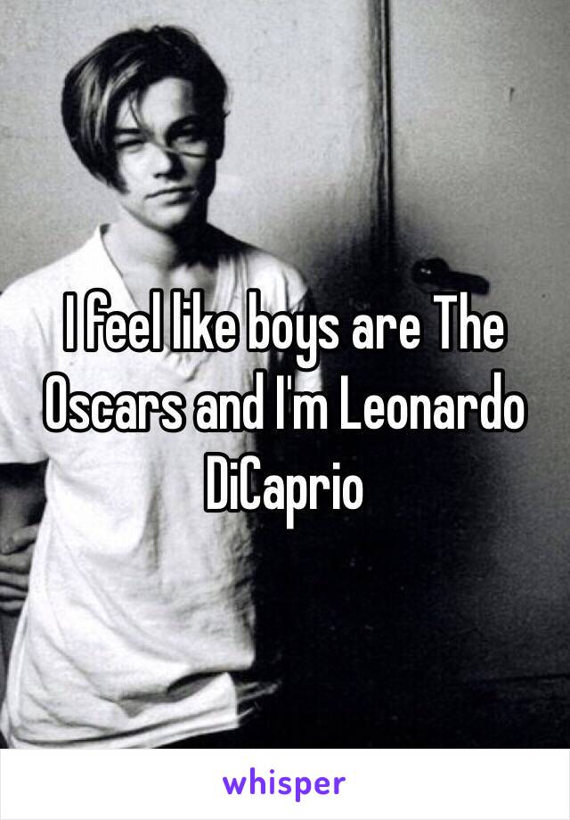 I feel like boys are The Oscars and I'm Leonardo DiCaprio