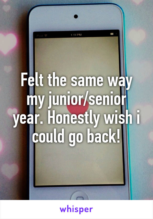 Felt the same way my junior/senior year. Honestly wish i could go back!