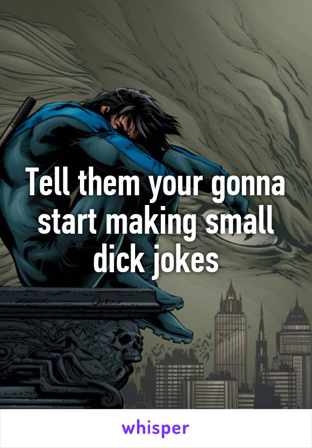 Tell them your gonna start making small dick jokes