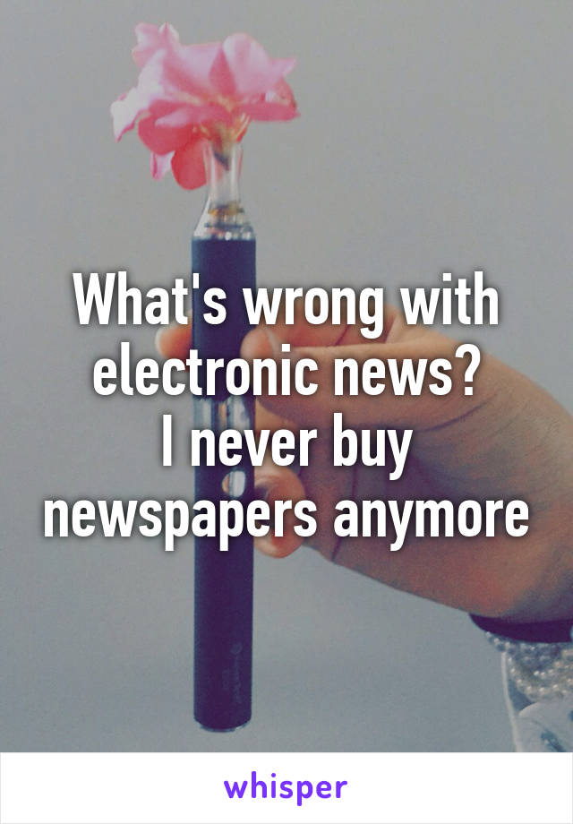 What's wrong with electronic news?
I never buy newspapers anymore